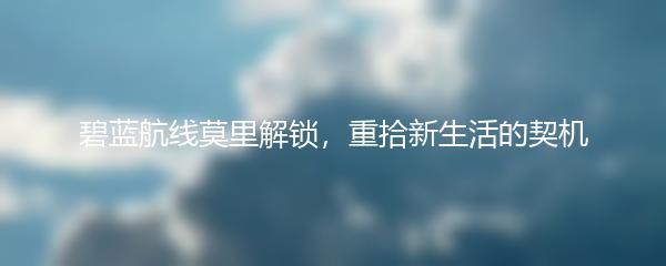 碧蓝航线莫里解锁，重拾新生活的契机