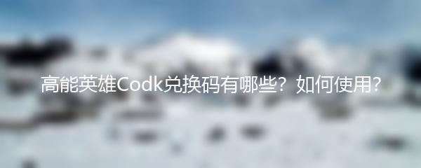 高能英雄Codk兑换码有哪些？如何使用？