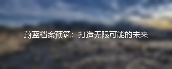 蔚蓝档案预筑：打造无限可能的未来