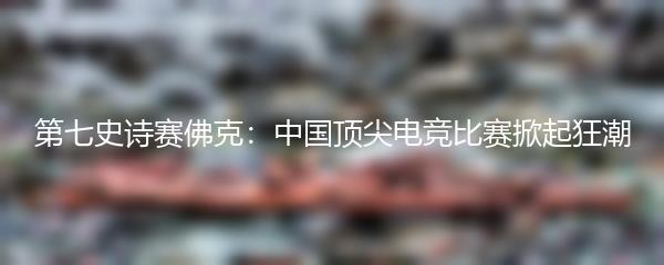 第七史诗赛佛克：中国顶尖电竞比赛掀起狂潮