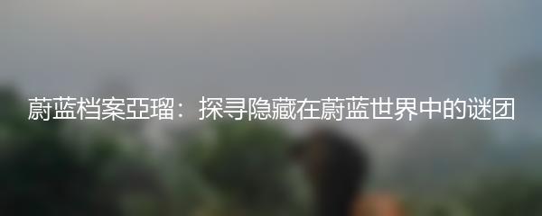 蔚蓝档案亞瑠：探寻隐藏在蔚蓝世界中的谜团