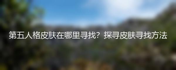 第五人格皮肤在哪里寻找？探寻皮肤寻找方法