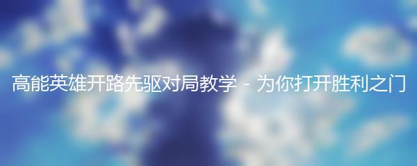 高能英雄开路先驱对局教学 - 为你打开胜利之门