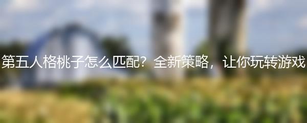 第五人格桃子怎么匹配？全新策略，让你玩转游戏