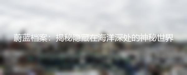 蔚蓝档案：揭秘隐藏在海洋深处的神秘世界