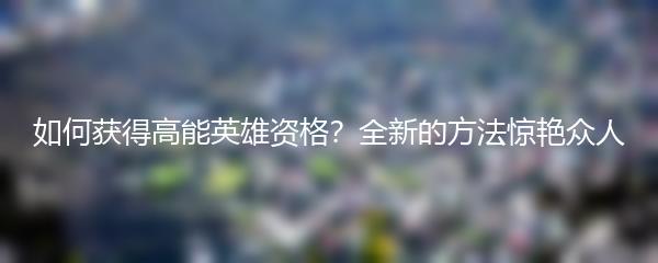 如何获得高能英雄资格？全新的方法惊艳众人