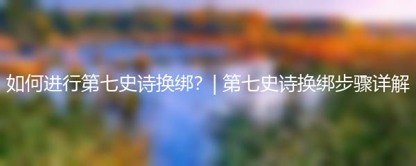 如何进行第七史诗换绑？| 第七史诗换绑步骤详解