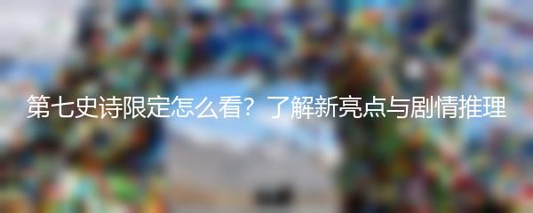 第七史诗限定怎么看？了解新亮点与剧情推理