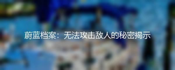 蔚蓝档案：无法攻击敌人的秘密揭示