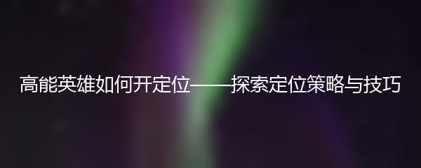 高能英雄如何开定位——探索定位策略与技巧