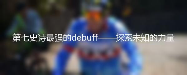 第七史诗最强的debuff——探索未知的力量