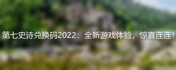 第七史诗兑换码2022：全新游戏体验，惊喜连连！