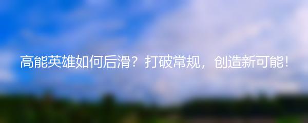 高能英雄如何后滑？打破常规，创造新可能！