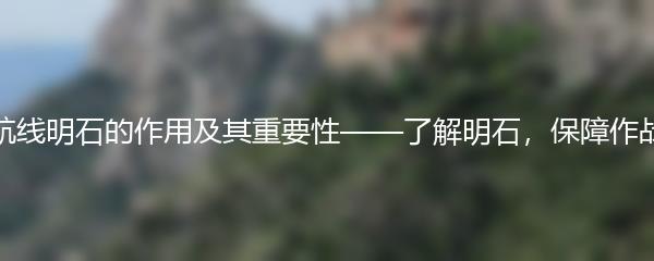  碧蓝航线明石的作用及其重要性——了解明石，保障作战效率 