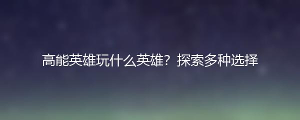 高能英雄玩什么英雄？探索多种选择