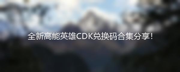 全新高能英雄CDK兑换码合集分享！