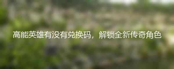 高能英雄有没有兑换码，解锁全新传奇角色