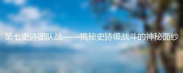 第七史诗团队战——揭秘史诗级战斗的神秘面纱