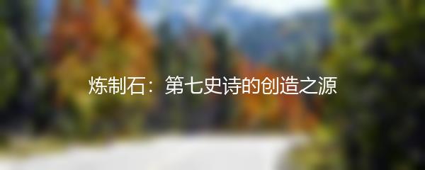 炼制石：第七史诗的创造之源