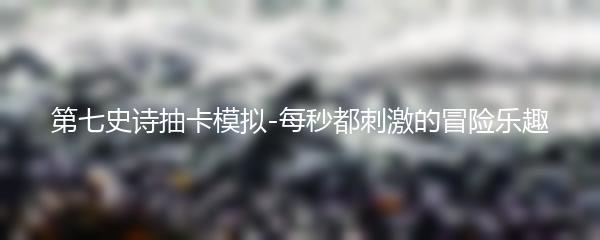 第七史诗抽卡模拟-每秒都刺激的冒险乐趣