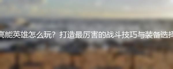 高能英雄怎么玩？打造最厉害的战斗技巧与装备选择