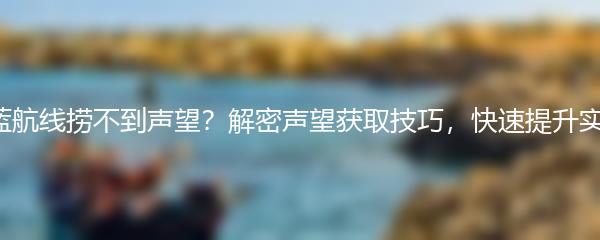 碧蓝航线捞不到声望？解密声望获取技巧，快速提升实力！