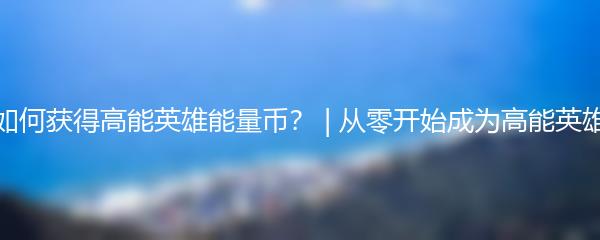 如何获得高能英雄能量币？ | 从零开始成为高能英雄