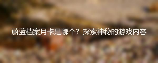 蔚蓝档案月卡是哪个？探索神秘的游戏内容