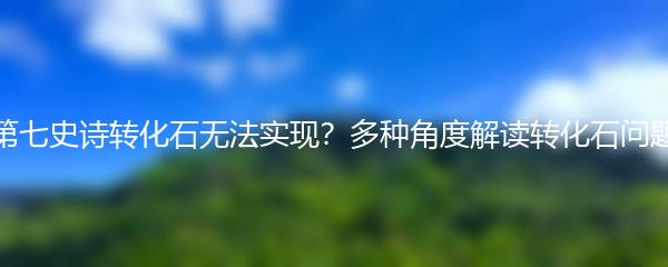 第七史诗转化石无法实现？多种角度解读转化石问题