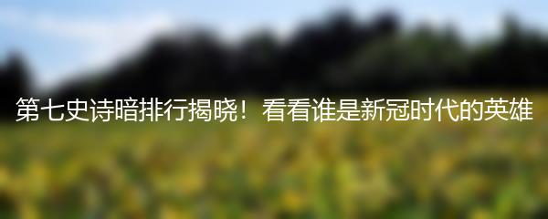 第七史诗暗排行揭晓！看看谁是新冠时代的英雄