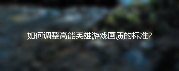 如何调整高能英雄游戏画质的标准？