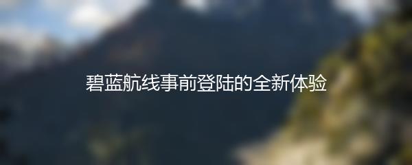 碧蓝航线事前登陆的全新体验