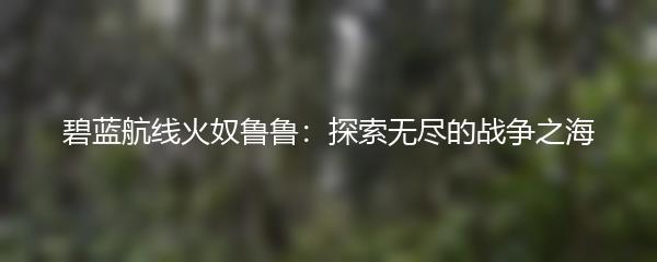 碧蓝航线火奴鲁鲁：探索无尽的战争之海