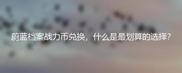 蔚蓝档案战力币兑换，什么是最划算的选择？