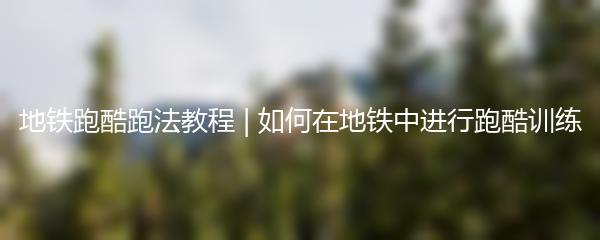 地铁跑酷跑法教程 | 如何在地铁中进行跑酷训练