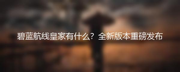 碧蓝航线皇家有什么？全新版本重磅发布