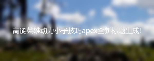 高能英雄动力小子技巧apex全新标题生成！