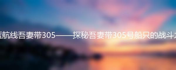 碧蓝航线吾妻带305——探秘吾妻带305号船只的战斗之旅