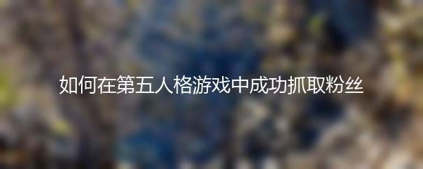 如何在第五人格游戏中成功抓取粉丝