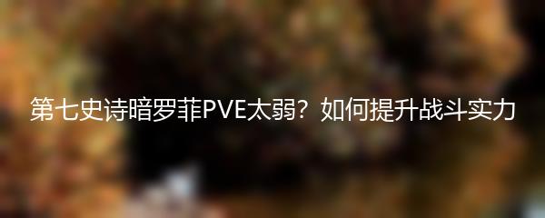 第七史诗暗罗菲PVE太弱？如何提升战斗实力