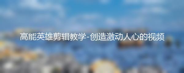 高能英雄剪辑教学-创造激动人心的视频