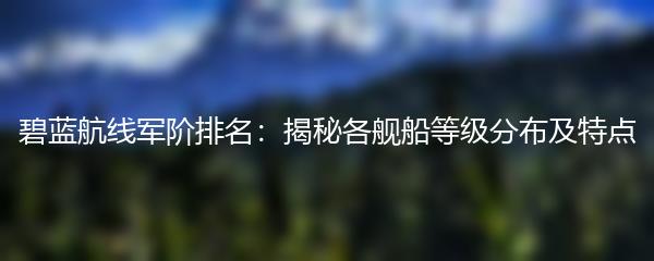 碧蓝航线军阶排名：揭秘各舰船等级分布及特点