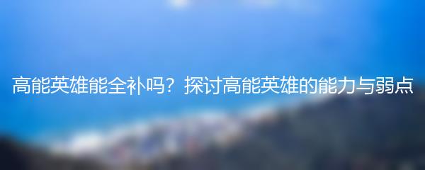 高能英雄能全补吗？探讨高能英雄的能力与弱点