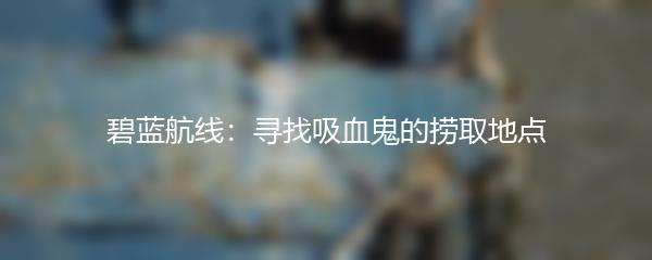 碧蓝航线：寻找吸血鬼的捞取地点