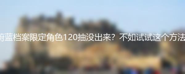 蔚蓝档案限定角色120抽没出来？不如试试这个方法！