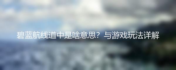 碧蓝航线道中是啥意思？与游戏玩法详解