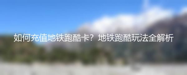 如何充值地铁跑酷卡？地铁跑酷玩法全解析