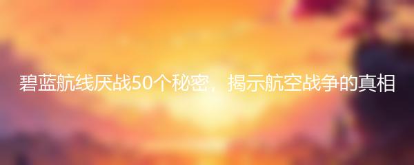 碧蓝航线厌战50个秘密，揭示航空战争的真相