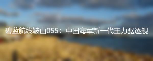 碧蓝航线鞍山055：中国海军新一代主力驱逐舰