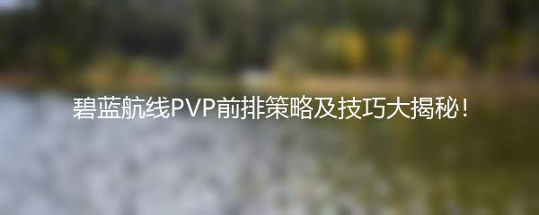 碧蓝航线PVP前排策略及技巧大揭秘！